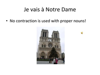 Je vais à Notre Dame No contraction is used with proper nouns!