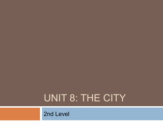 UNIT 8: THE CITY
2nd Level
 
