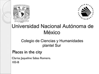 Universidad Nacional Autónoma de
México
Colegio de Ciencias y Humanidades
plantel Sur

Places in the city
Clarisa Jaqueline Sabas Romero.
103-B

 
