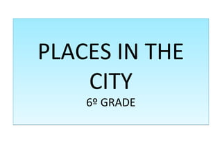 PLACES IN THE
CITY
6º GRADE
PLACES IN THE
CITY
6º GRADE
 