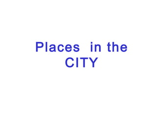Places in the
CITY
 