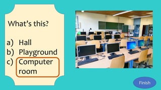 What’s this?
a) Hall
b) Playground
c) Computer
room
Finish
 