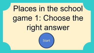 Places in the school
game 1: Choose the
right answer
Start
 
