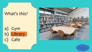 What’s this?
a) Gym
b) Library
c) Cafe
Next
 