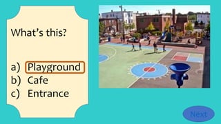 What’s this?
a) Playground
b) Cafe
c) Entrance
Next
 