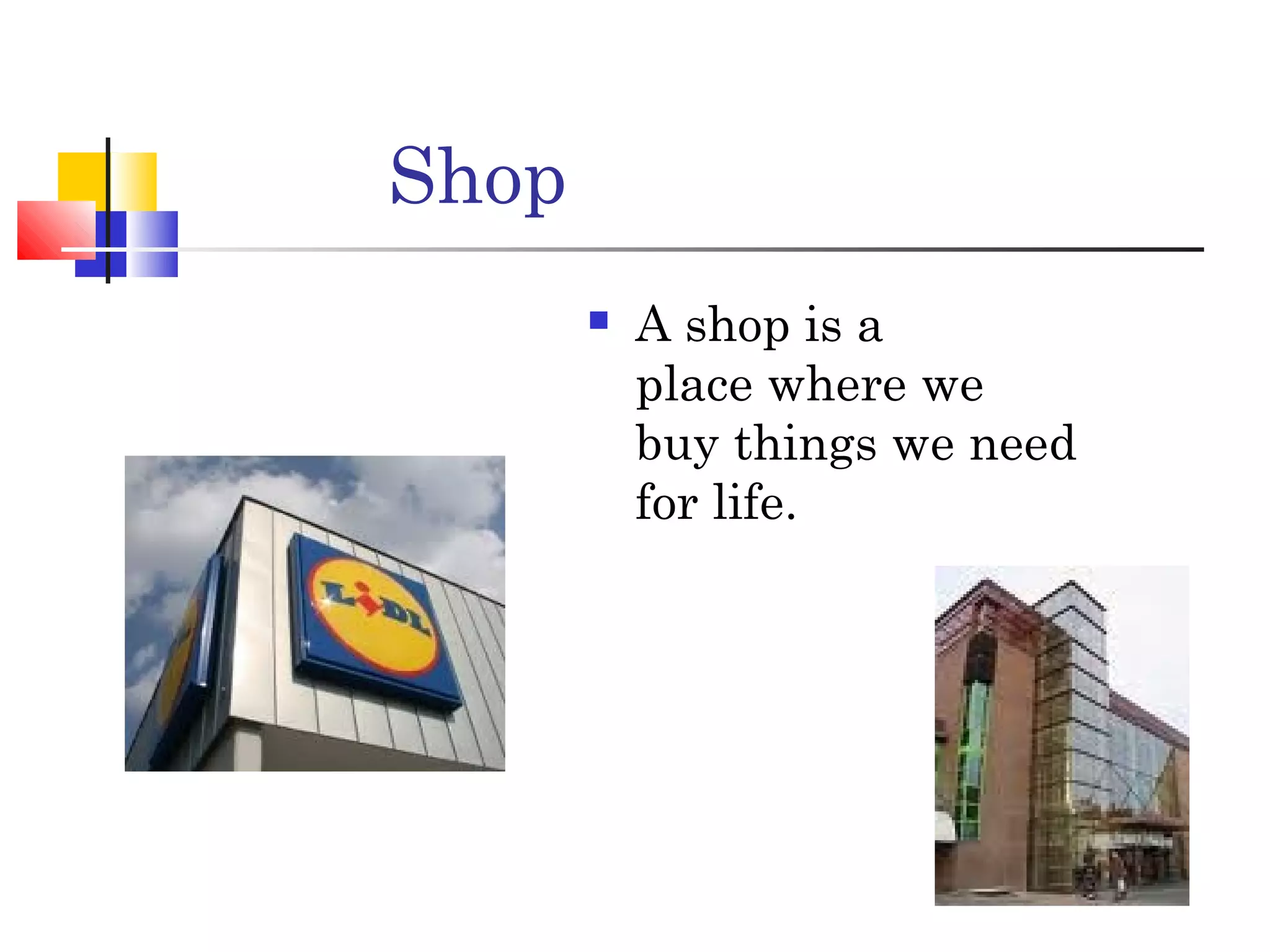 Shop
A shop is a
place where we
buy things we need
for life.