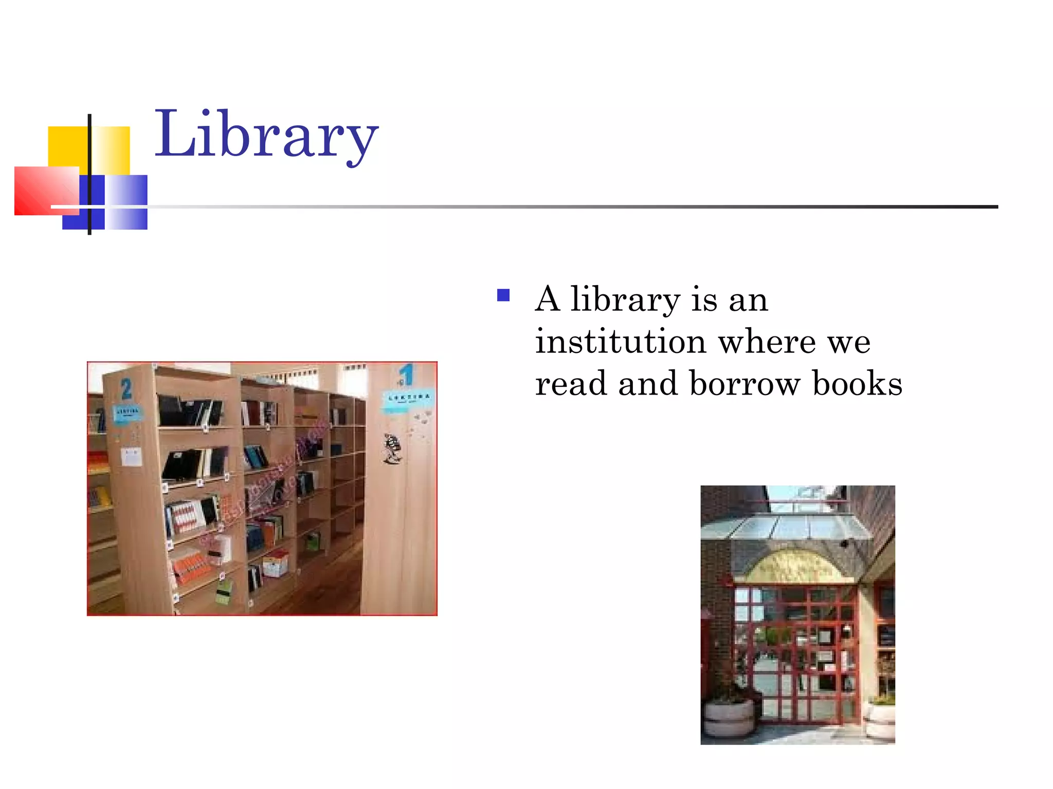 Library
A library is an
institution where we
read and borrow books