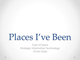 Places I’ve Been
Colin O’Mara
Strategic Information Technology
10 Am Class
 