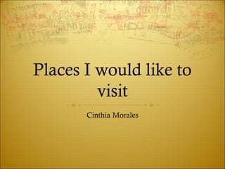 Places I would like to
visit
Cinthia Morales
 