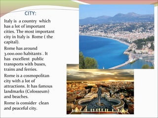 CITY:
Italy is a country which
has a lot of important
cities. The most important
city in Italy is Rome ( the
capital).
Rom...