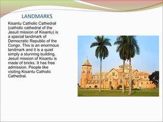 LANDMARKS
Kisantu Catholic Cathedral
(catholic cathedral of the
Jesuit mission of Kisantu) is
a special landmark of
Democr...