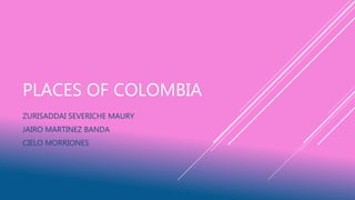 PLACES OF COLOMBIA
ZURISADDAI SEVERICHE MAURY
JAIRO MARTINEZ BANDA
CIELO MORRIONES
 