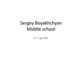 Sergey Boyakhchyan
Middle school
6-3 grade
 