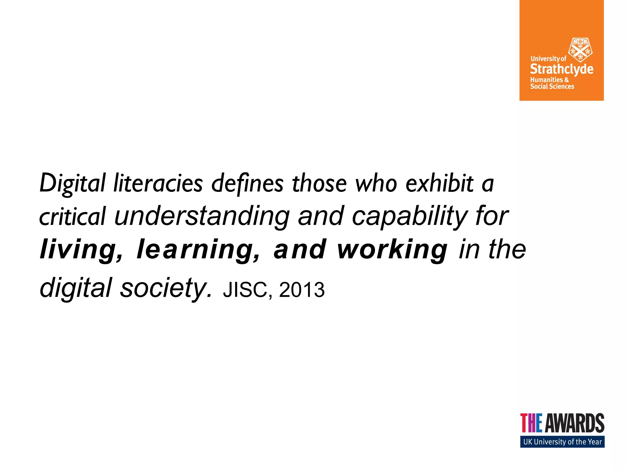 Digital literacies defines those who exhibit a
critical understanding and capability for
living, learning, and working in the
digital society. JISC, 2013

 