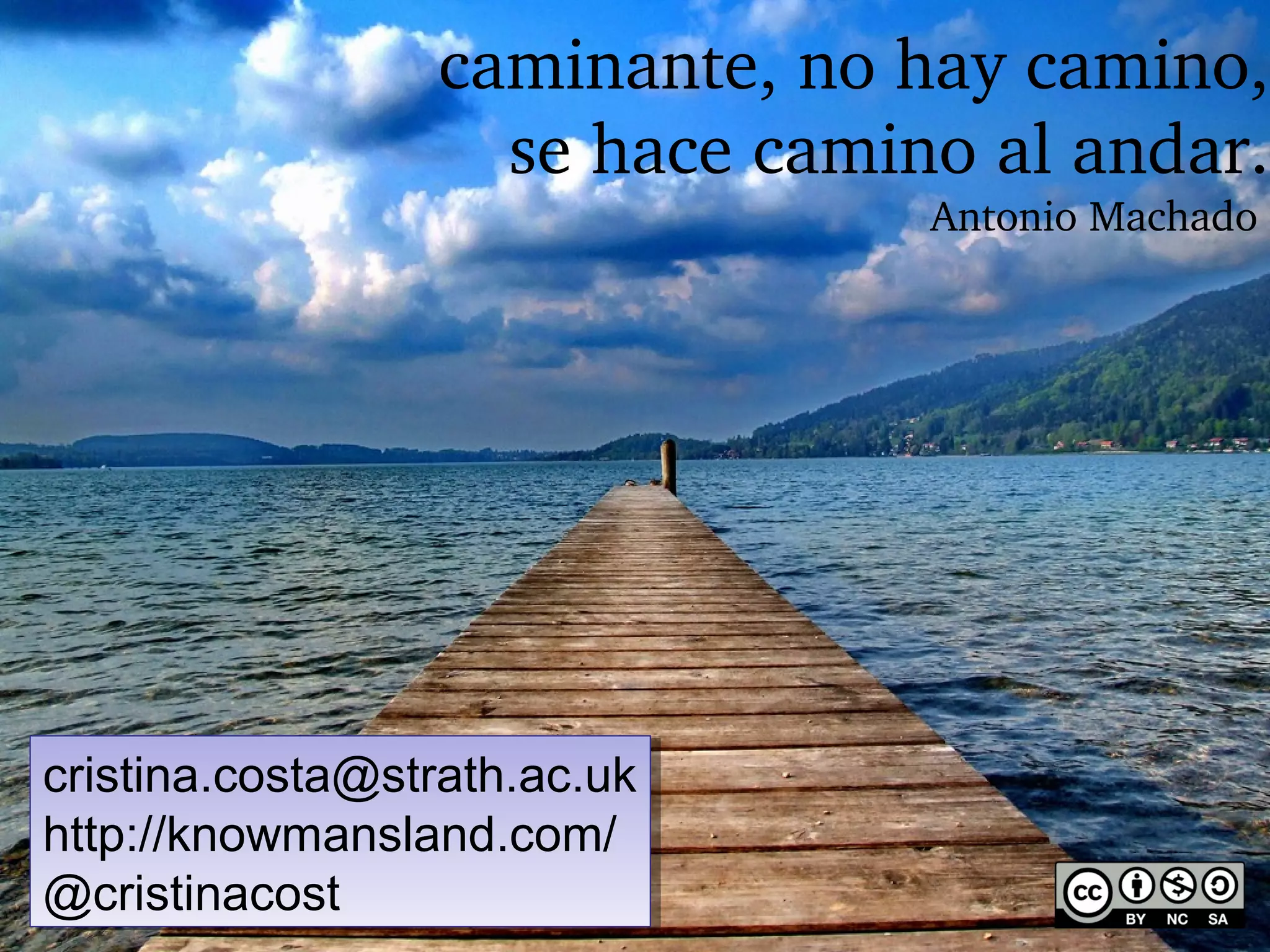 caminante, no hay camino,
se hace camino al andar.
Antonio Machado 

cristina.costa@strath.ac.uk
cristina.costa@strath.ac.uk
http://knowmansland.com/
http://knowmansland.com/
@cristinacost
@cristinacost

 