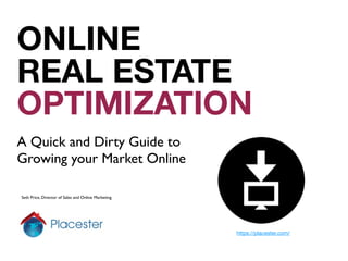 ONLINE
REAL ESTATE
OPTIMIZATION
A Quick and Dirty Guide to
Growing your Market Online

Seth Price, Director of Sales and Online Marketing




                                                     https://placester.com/
 