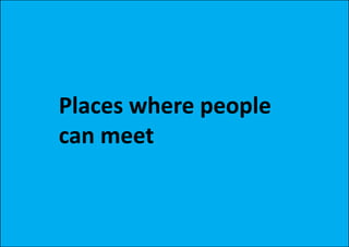 Places where people
can meet
 