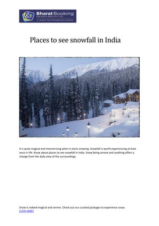 Snow is indeed magical and serene. Check out our curated packages to experience snow.
CLICK HERE!
Places to see snowfall in India
It is quite magical and mesmerizing when it starts snowing. Snowfall is worth experiencing at least
once in life. Know about places to see snowfall in India. Snow being serene and soothing offers a
change from the daily view of the surroundings.
 