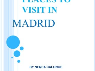 PLACES TO
VISIT IN
BY NEREA CALONGE
MADRID
 