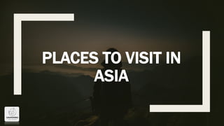PLACES TO VISIT IN
ASIA
 