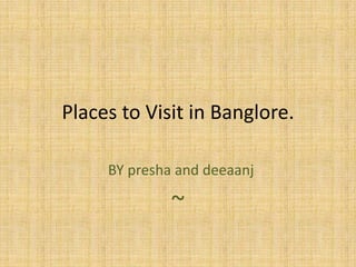 Places to Visit in Banglore.
BY presha and deeaanj
~
 