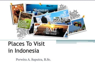 Places To Visit in Indonesia Perwira A. Saputra, B.Sc. 