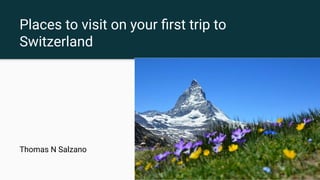 Places to visit on your ﬁrst trip to
Switzerland
Thomas N Salzano
 