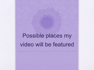 Possible places my 
video will be featured 
 