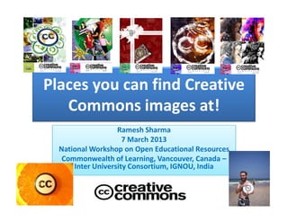 Places you can find Creative
   Commons images at!
                   Ramesh Sharma
                     7 March 2013
  National Workshop on Open Educational Resources
   Commonwealth of Learning, Vancouver, Canada –
      Inter University Consortium, IGNOU, India
 