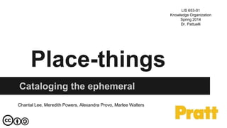 Place-things
Cataloging the ephemeral
Chantal Lee, Meredith Powers, Alexandra Provo, Marlee Walters
LIS 653-01
Knowledge Organization
Spring 2014
Dr. Pattuelli
 