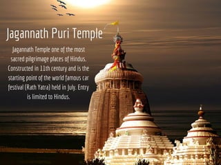 Jagannath Puri Temple
Jagannath Temple one of the most
sacred pilgrimage places of Hindus.
Constructed in 11th century and...