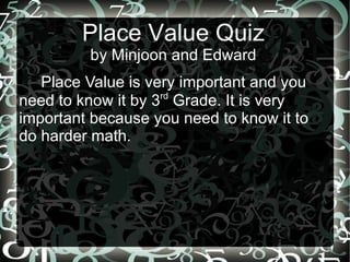 Place Value Quiz by Minjoon and Edward Place Value is very important and you need to know it by 3 rd  Grade. It is very important because you need to know it to do harder math. 