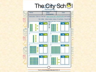 2TheCity School/Kindergarten/Mathematics/AY2019- 20
The City SchoolMathematics Term - 2,
Week - 6
Reinforcement
Worksheet # 2, Place
ValueName: Class:
Kindergarten
Date:
Instruction: Click on the link https://youtu.be/_dHu5TFxPtk and watch
the video about place value of numbers. Count the
tens and ones and write the numbers in the space
provided. You may record your answers on a plain
sheet of paper.
1.
3.
5.
7.
Tens Ones
2.
4.
6.
8.
Tens Ones
Tens Ones Tens Ones
Tens Ones Tens Ones
Tens Ones Tens Ones
 