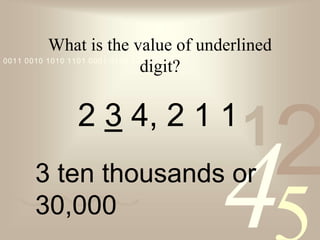 42
1
0011 0010 1010 1101 0001 0100 1011
What is the value of underlined
digit?
2 3 4, 2 1 1
3 ten thousands or
30,000
 