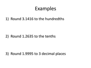 Examples
1) Round 3.1416 to the hundredths

2) Round 1.2635 to the tenths

3) Round 1.9995 to 3 decimal places

 