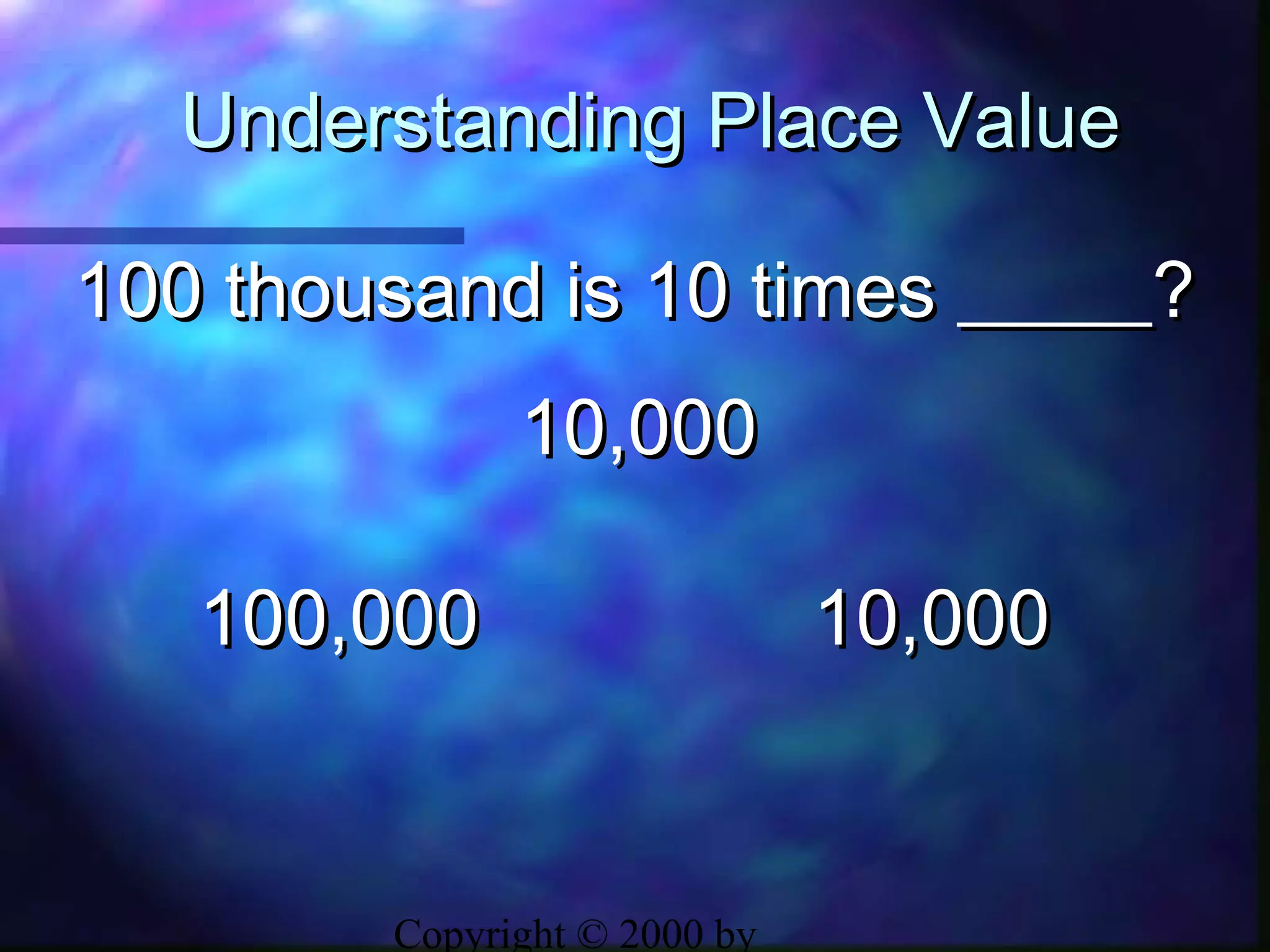 Copyright © 2000 by
Understanding Place ValueUnderstanding Place Value
100,000100,000 10,00010,000
100 thousand is 10 times _____?100 thousand is 10 times _____?
10,00010,000
 