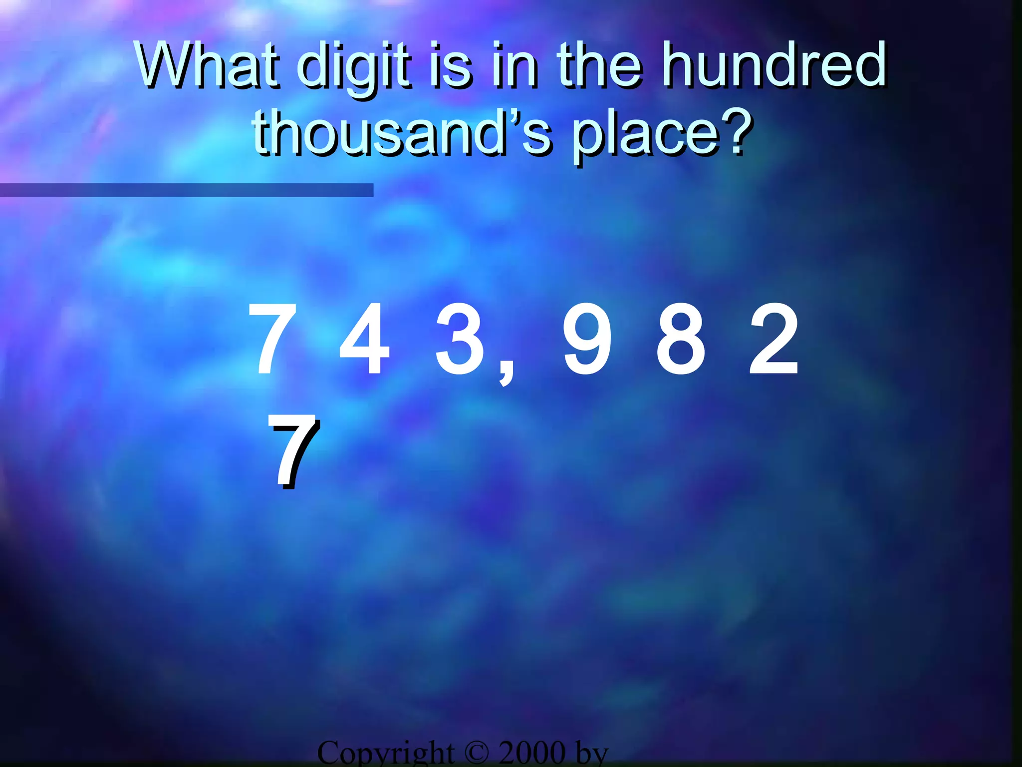 Copyright © 2000 by
What digit is in the hundredWhat digit is in the hundred
thousand’s place?thousand’s place?
7 4 3, 9 8 2
77
 