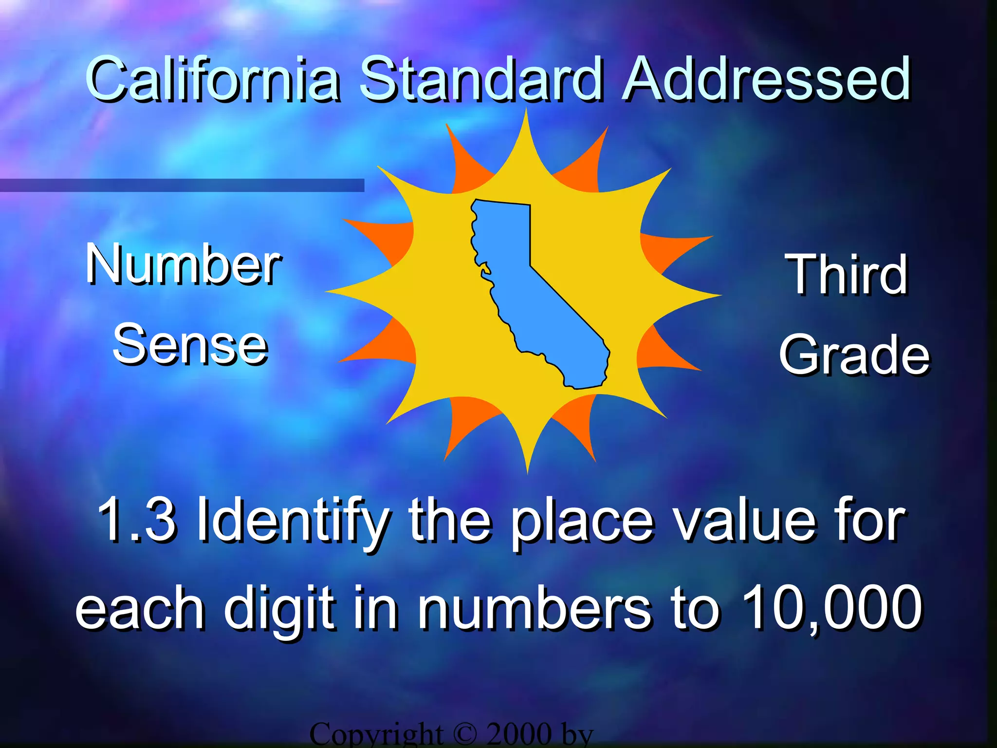 Copyright © 2000 by
California Standard AddressedCalifornia Standard Addressed
1.3 Identify the place value for1.3 Identify the place value for
each digit in numbers to 10,000each digit in numbers to 10,000
NumberNumber
SenseSense
ThirdThird
GradeGrade
 
