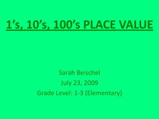 1’s, 10’s, 100’s PLACE VALUE Sarah Beischel July 23, 2009 Grade Level: 1-3 (Elementary) 