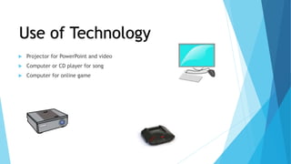  Projector for PowerPoint and video
 Computer or CD player for song
 Computer for online game
Use of Technology
 