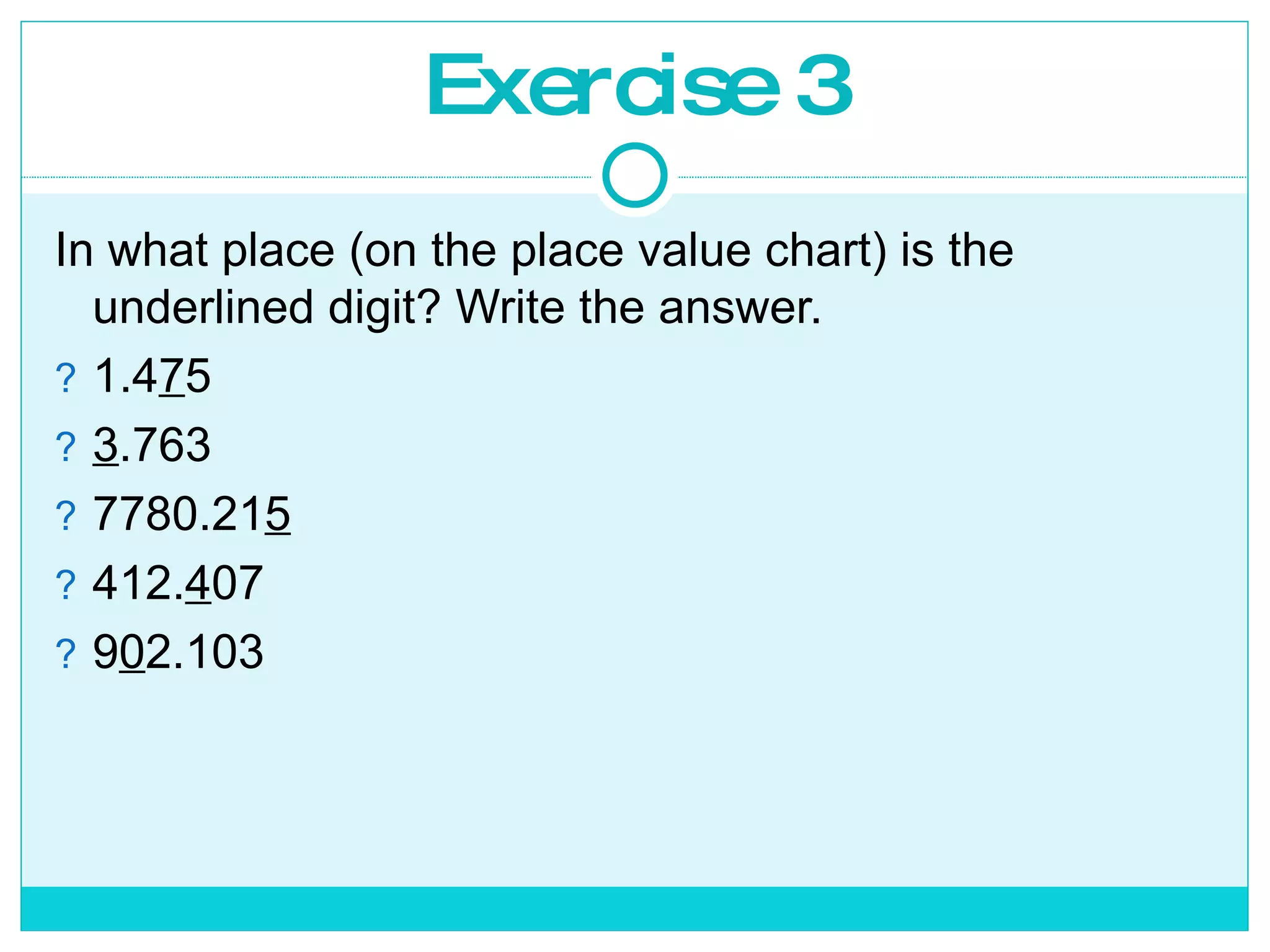 Exercise 3 In what place (on the place value chart) is the underlined digit? Write the answer. 1.4 7 5 3 .763 7780.21 5 412. 4 07 9 0 2.103 