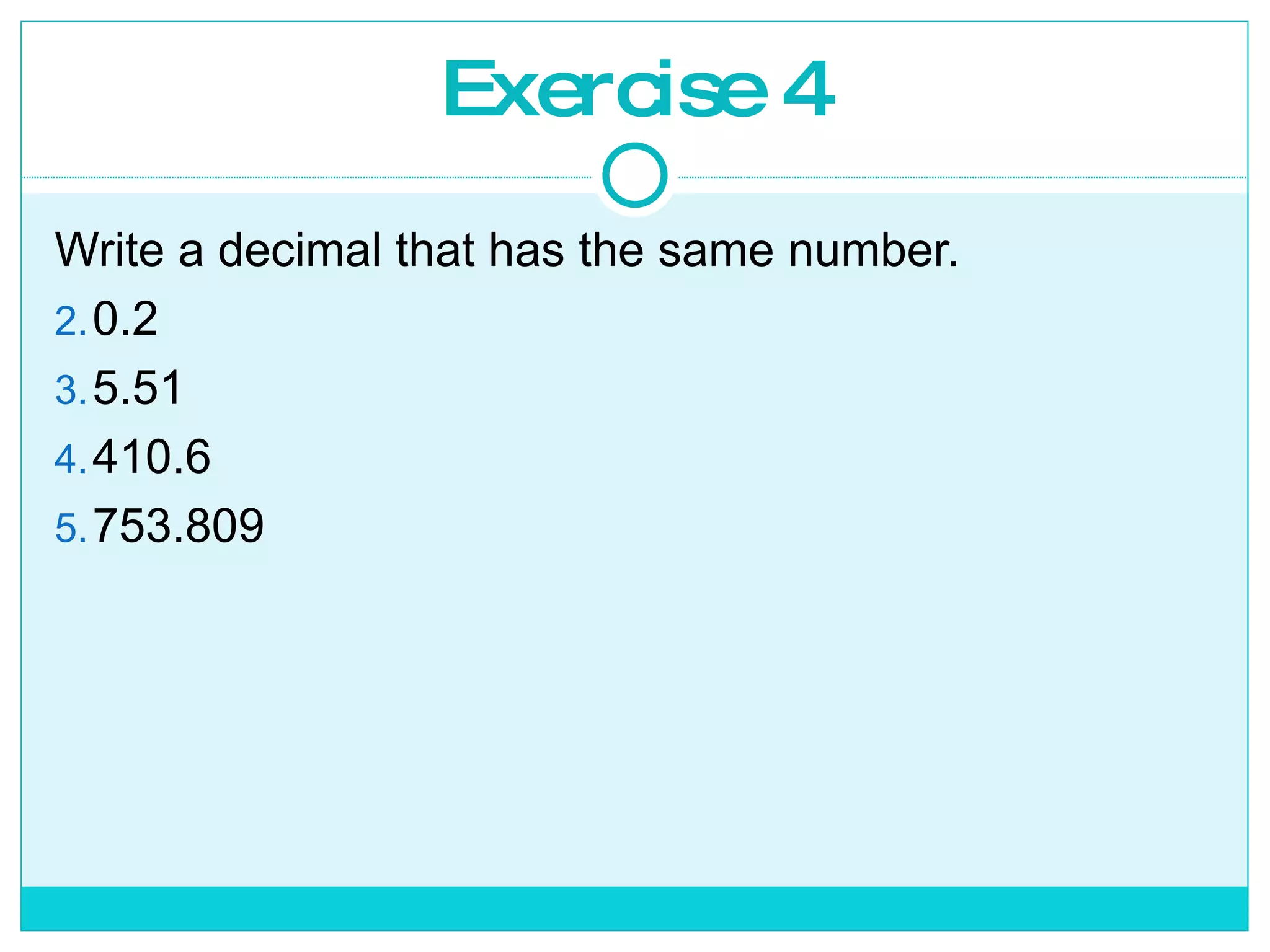 Exercise 4 Write a decimal that has the same number. 0.2 5.51 410.6 753.809 