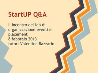 StartUP Q&A
II incontro del lab di
organizzazione eventi e
placement
8 febbraio 2013
tutor: Valentina Bazzarin
 