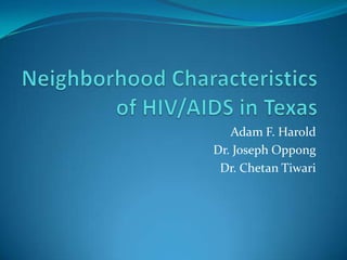 Neighborhood Characteristics of HIV/AIDS in Texas Adam F. Harold Dr. Joseph Oppong Dr. ChetanTiwari 