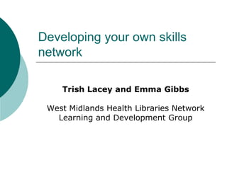Developing your own skills
network

    Trish Lacey and Emma Gibbs

 West Midlands Health Libraries Network
   Learning and Development Group
 