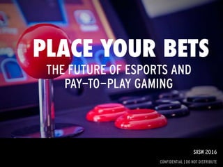 1
SXSW 2016
 
CONFIDENTIAL | DO NOT DISTRIBUTE
PLACE YOUR BETS
THE FUTURE OF ESPORTS AND
PAY-TO-PLAY GAMING
 