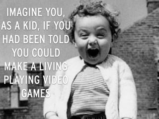 IMAGINE YOU,
AS A KID, IF YOU
HAD BEEN TOLD
YOU COULD
MAKE A LIVING
PLAYING VIDEO
GAMES
3
 