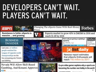 Newzoo report estimates
that eSports Enthusiasts will
reach 145 million by 2017
DEVELOPERS CAN’T WAIT.
PLAYERS CAN’T WAIT.
Versus addresses
very serious
technical challenges
in a highly regulated
market…
6
 