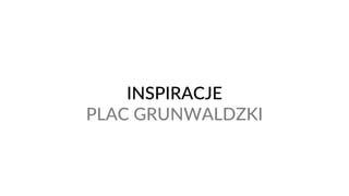 INSPIRACJE
PLAC GRUNWALDZKI
 