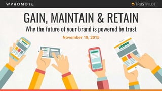November 19, 2015
GAIN, MAINTAIN & RETAIN
Why the future of your brand is powered by trust
 